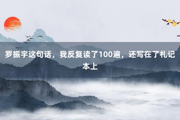罗振宇这句话，我反复读了100遍，还写在了札记本上